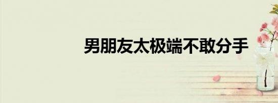 男朋友太极端不敢分手