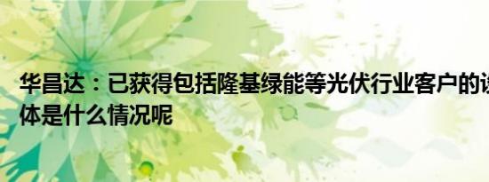 华昌达：已获得包括隆基绿能等光伏行业客户的设备订单 具体是什么情况呢