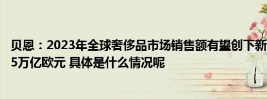 贝恩：2023年全球奢侈品市场销售额有望创下新高，达到1.5万亿欧元 具体是什么情况呢