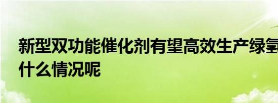 新型双功能催化剂有望高效生产绿氢 具体是什么情况呢