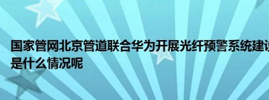 国家管网北京管道联合华为开展光纤预警系统建设试点 具体是什么情况呢