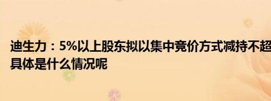 迪生力：5%以上股东拟以集中竞价方式减持不超过1%股份 具体是什么情况呢