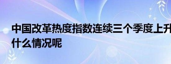 中国改革热度指数连续三个季度上升 具体是什么情况呢