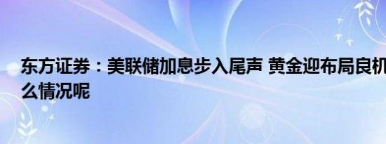 东方证券：美联储加息步入尾声 黄金迎布局良机 具体是什么情况呢