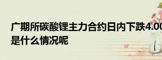 广期所碳酸锂主力合约日内下跌4.00% 具体是什么情况呢