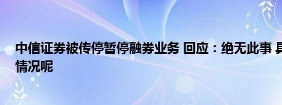 中信证券被传停暂停融券业务 回应：绝无此事 具体是什么情况呢