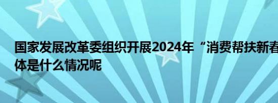 国家发展改革委组织开展2024年“消费帮扶新春行动” 具体是什么情况呢