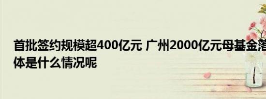 首批签约规模超400亿元 广州2000亿元母基金落地提速 具体是什么情况呢