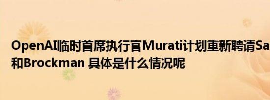 OpenAI临时首席执行官Murati计划重新聘请Sam Altman和Brockman 具体是什么情况呢