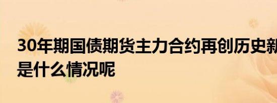 30年期国债期货主力合约再创历史新高 具体是什么情况呢