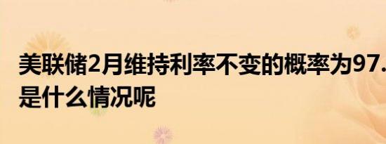 美联储2月维持利率不变的概率为97.4% 具体是什么情况呢