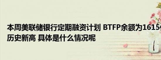 本周美联储银行定期融资计划 BTFP余额为1615亿美元，创历史新高 具体是什么情况呢