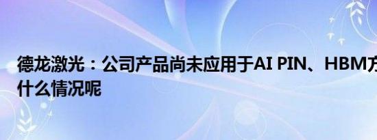 德龙激光：公司产品尚未应用于AI PIN、HBM方向 具体是什么情况呢