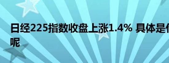 日经225指数收盘上涨1.4% 具体是什么情况呢