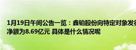 1月19日午间公告一览：鑫铂股份向特定对象发行股票募资净额为8.69亿元 具体是什么情况呢