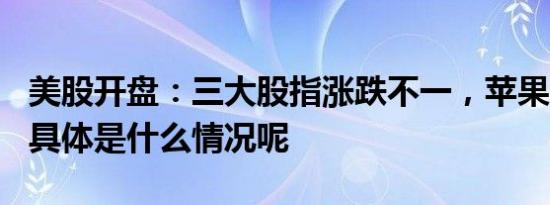 美股开盘：三大股指涨跌不一，苹果涨约2% 具体是什么情况呢