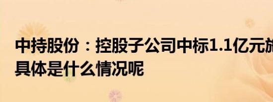 中持股份：控股子公司中标1.1亿元施工项目 具体是什么情况呢
