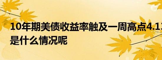 10年期美债收益率触及一周高点4.13% 具体是什么情况呢