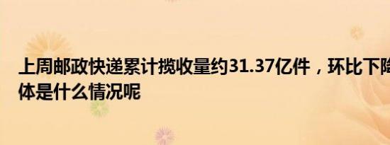 上周邮政快递累计揽收量约31.37亿件，环比下降8.57% 具体是什么情况呢