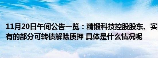 11月20日午间公告一览：精锻科技控股股东、实际控制人持有的部分可转债解除质押 具体是什么情况呢