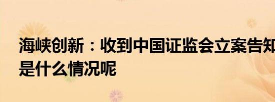 海峡创新：收到中国证监会立案告知书 具体是什么情况呢