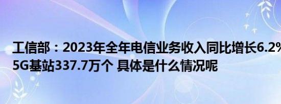 工信部：2023年全年电信业务收入同比增长6.2% 累计建成5G基站337.7万个 具体是什么情况呢