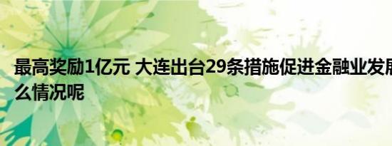 最高奖励1亿元 大连出台29条措施促进金融业发展 具体是什么情况呢