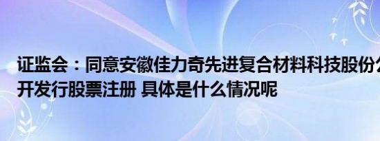 证监会：同意安徽佳力奇先进复合材料科技股份公司首次公开发行股票注册 具体是什么情况呢