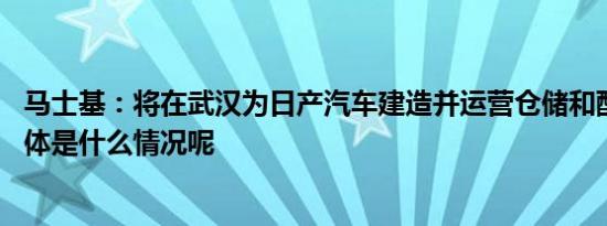 马士基：将在武汉为日产汽车建造并运营仓储和配送设施 具体是什么情况呢