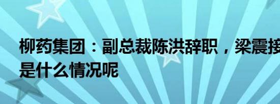 柳药集团：副总裁陈洪辞职，梁震接任 具体是什么情况呢
