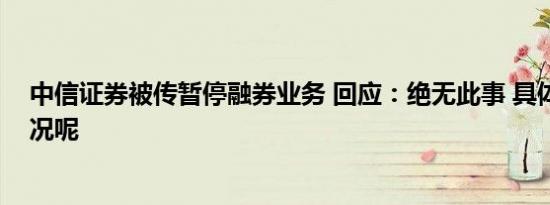 中信证券被传暂停融券业务 回应：绝无此事 具体是什么情况呢