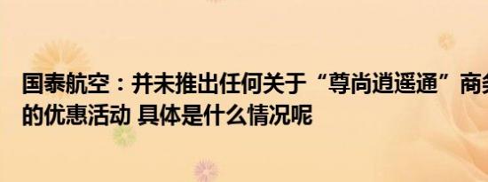 国泰航空：并未推出任何关于“尊尚逍遥通”商务客位机票的优惠活动 具体是什么情况呢