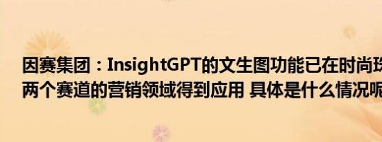 因赛集团：InsightGPT的文生图功能已在时尚珠宝和快消两个赛道的营销领域得到应用 具体是什么情况呢