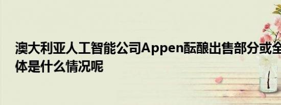 澳大利亚人工智能公司Appen酝酿出售部分或全部业务 具体是什么情况呢