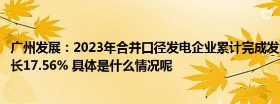 广州发展：2023年合并口径发电企业累计完成发电量同比增长17.56% 具体是什么情况呢