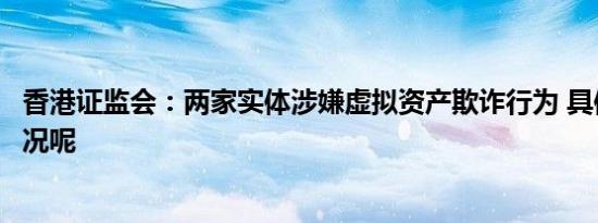 香港证监会：两家实体涉嫌虚拟资产欺诈行为 具体是什么情况呢