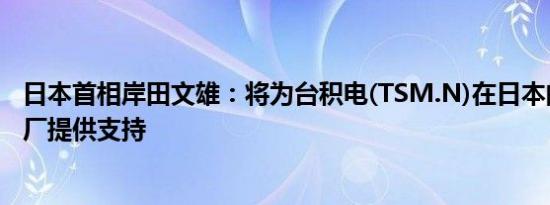 日本首相岸田文雄：将为台积电(TSM.N)在日本的第二家工厂提供支持
