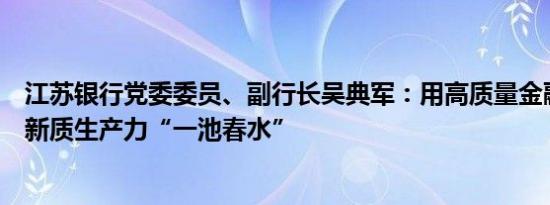 江苏银行党委委员、副行长吴典军：用高质量金融供给激活新质生产力“一池春水”