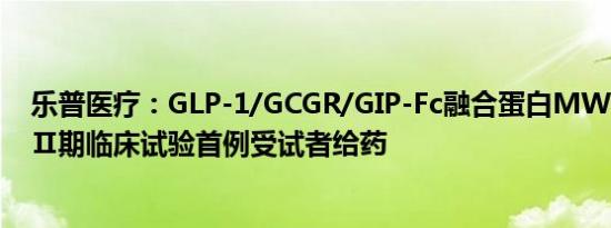 乐普医疗：GLP-1/GCGR/GIP-Fc融合蛋白MWN101完成Ⅱ期临床试验首例受试者给药