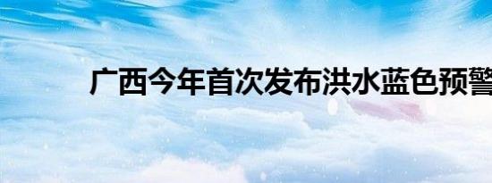 广西今年首次发布洪水蓝色预警