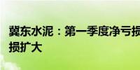 冀东水泥：第一季度净亏损10.99亿元 同比亏损扩大
