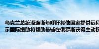 乌克兰总统泽连斯基呼吁其他国家提供远程武器和爱国者系统连斯基表示国际援助将帮助基辅在俄罗斯获得主动权后稳定前线
