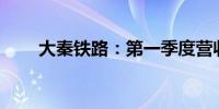 大秦铁路：第一季度营收182.7亿元