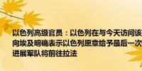 以色列高级官员：以色列在与今天访问该国的埃及情报代表团的会谈中向埃及明确表示以色列愿意给予最后一次机会达成人质协议但如果没有进展军队将前往拉法