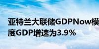 亚特兰大联储GDPNow模型预计美国第二季度GDP增速为3.9%