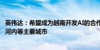 英伟达：希望成为越南开发AI的合作伙伴 正就投资事宜考察河内等主要城市