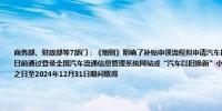 商务部、财政部等7部门：《细则》明确了补贴申领流程拟申请汽车以旧换新补贴的个人消费者应于2025年1月10日前通过登录全国汽车流通信息管理系统网站或“汽车以旧换新”小程序填报申请材料相关材料应于《细则》印发之日至2024年12月31日期间取得