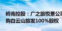 岭南控股：广之旅悦景公司拟615.18万元收购白云山旅发100%股权