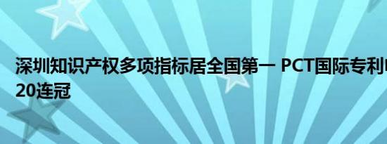 深圳知识产权多项指标居全国第一 PCT国际专利申请量实现20连冠
