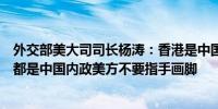 外交部美大司司长杨涛：香港是中国的香港涉疆、涉藏问题都是中国内政美方不要指手画脚 